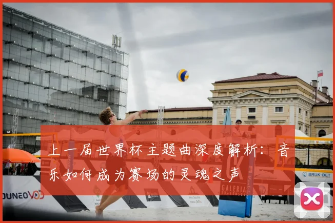 上一届世界杯主题曲深度解析：音乐如何成为赛场的灵魂之声