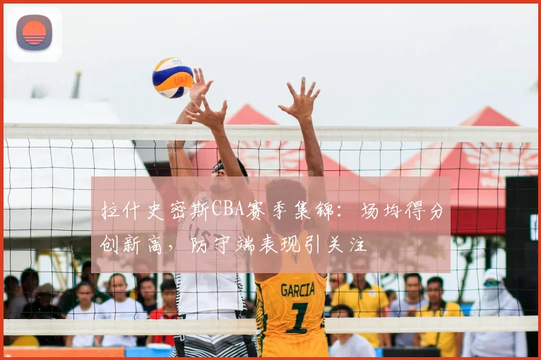 拉什史密斯CBA赛季集锦:场均得分创新高,防守端表现引关注