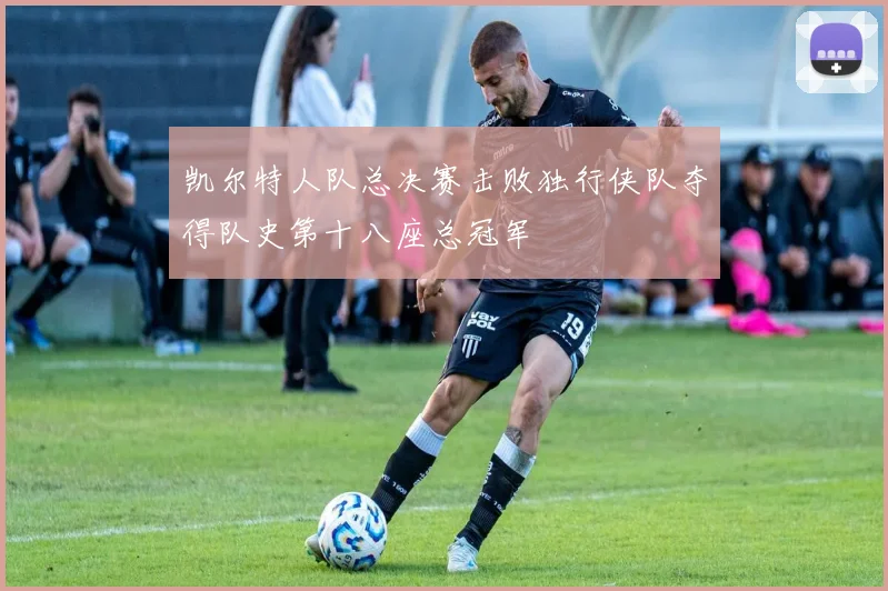 凯尔特人队总决赛击败独行侠队夺得队史第十八座总冠军