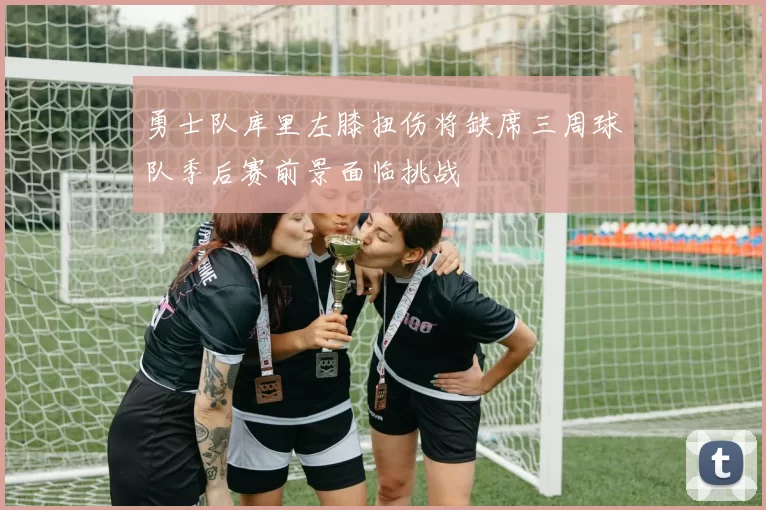 勇士队库里左膝扭伤将缺席三周球队季后赛前景面临挑战