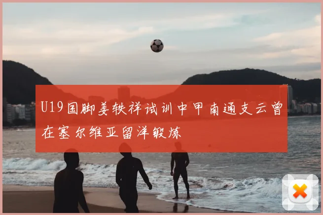 U19国脚姜轶祥试训中甲南通支云曾在塞尔维亚留洋锻炼