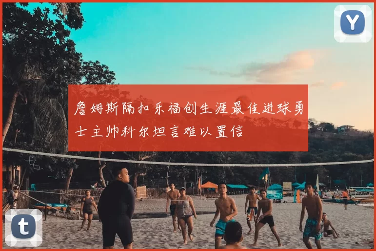 詹姆斯隔扣乐福创生涯最佳进球勇士主帅科尔坦言难以置信