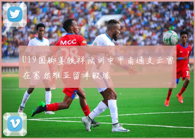 U19国脚姜轶祥试训中甲南通支云曾在塞尔维亚留洋锻炼