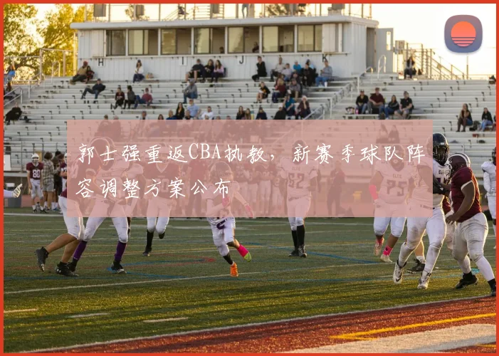 郭士强重返CBA执教,新赛季球队阵容调整方案公布
