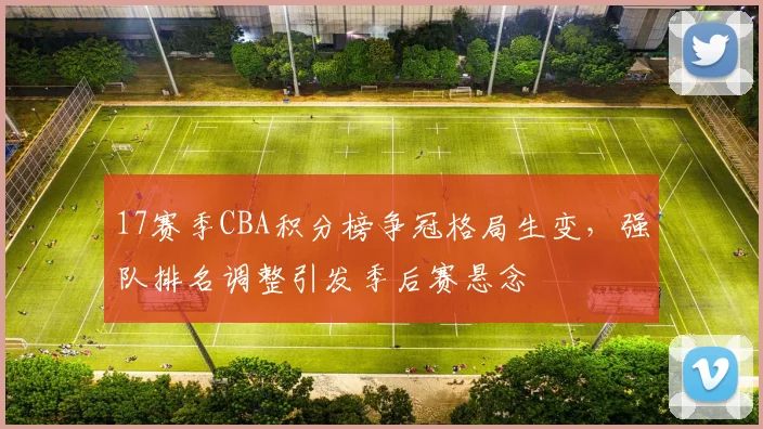 17赛季CBA积分榜争冠格局生变，强队排名调整引发季后赛悬念