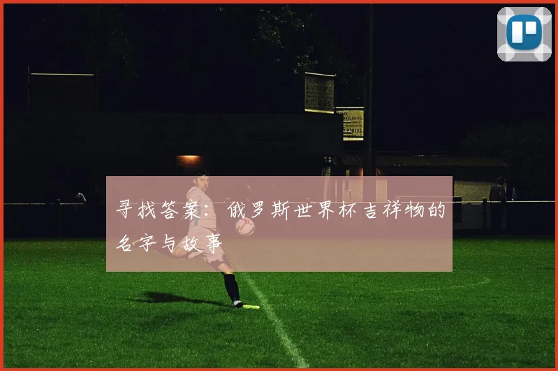寻找答案:俄罗斯世界杯吉祥物的名字与故事