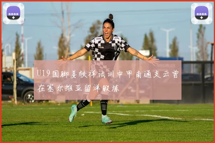 U19国脚姜轶祥试训中甲南通支云曾在塞尔维亚留洋锻炼