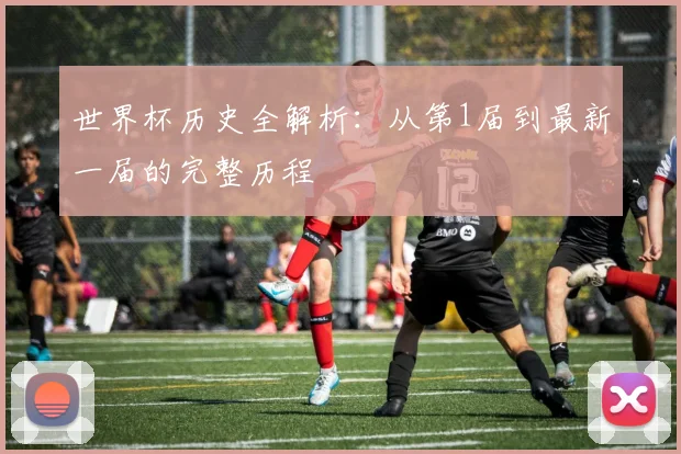 世界杯历史全解析：从第1届到最新一届的完整历程