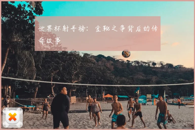 世界杯射手榜:金靴之争背后的传奇故事