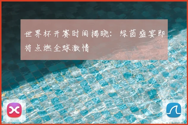 世界杯开赛时间揭晓：绿茵盛宴即将点燃全球激情