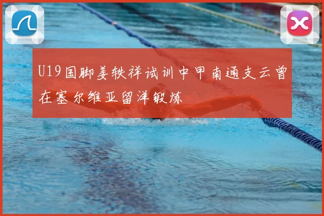 U19国脚姜轶祥试训中甲南通支云曾在塞尔维亚留洋锻炼