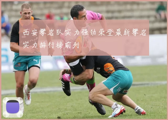 西安攀岩队实力强劲荣登最新攀岩实力排行榜前列