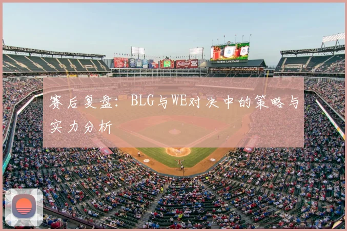 赛后复盘:BLG与WE对决中的策略与实力分析