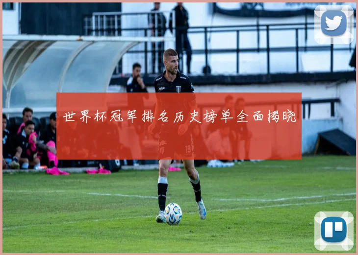 世界杯冠军排名历史榜单全面揭晓