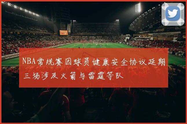 NBA常规赛因球员健康安全协议延期三场涉及火箭与雷霆等队