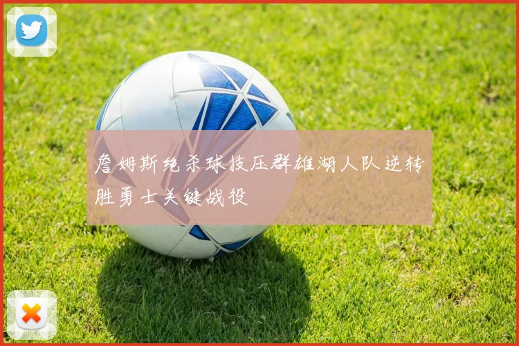詹姆斯绝杀球技压群雄湖人队逆转胜勇士关键战役