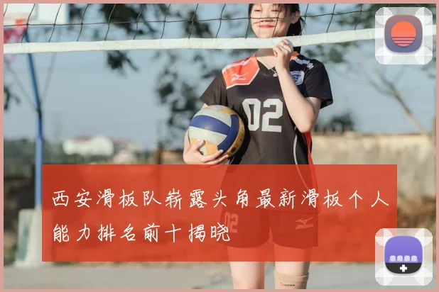 西安滑板队崭露头角最新滑板个人能力排名前十揭晓