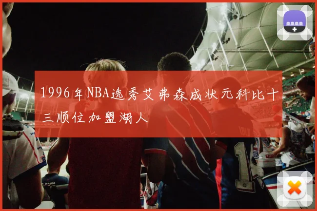 1996年NBA选秀艾弗森成状元科比十三顺位加盟湖人