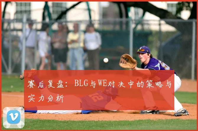 赛后复盘:BLG与WE对决中的策略与实力分析