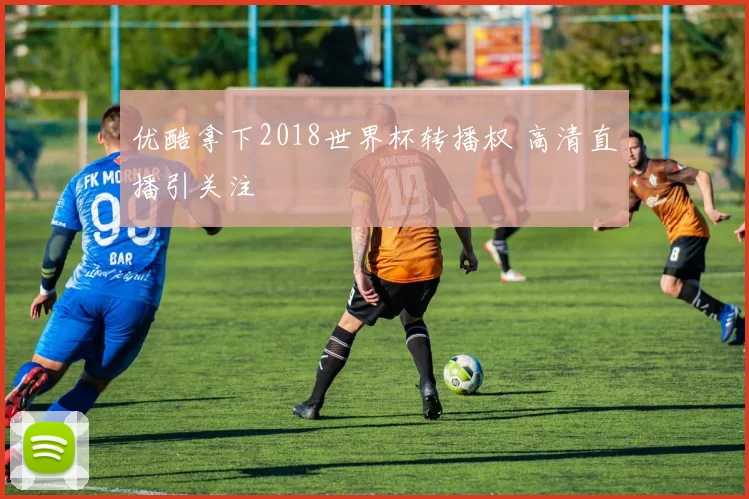 优酷拿下2018世界杯转播权 高清直播引关注