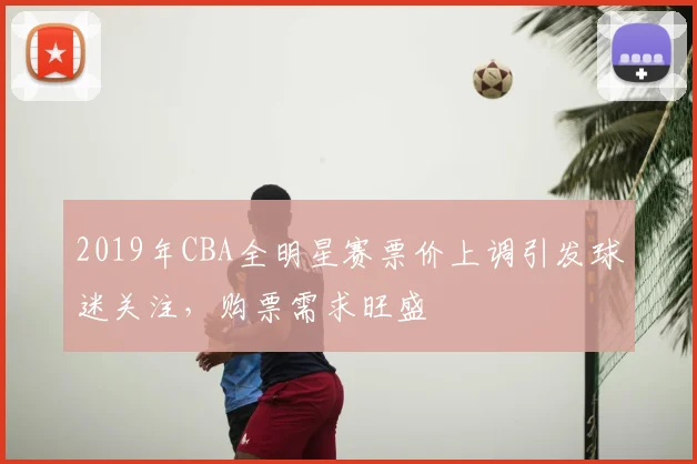 2019年CBA全明星赛票价上调引发球迷关注，购票需求旺盛