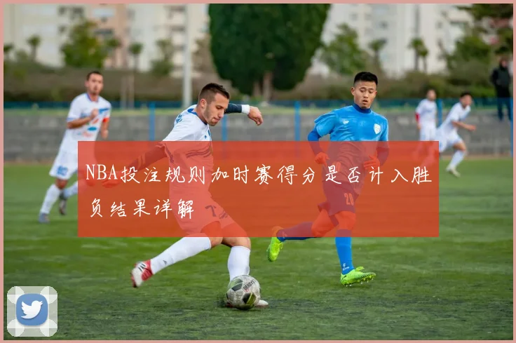 NBA投注规则加时赛得分是否计入胜负结果详解