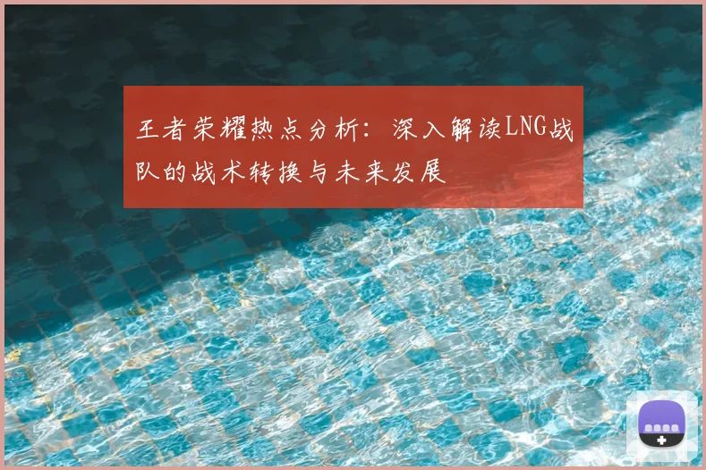 王者荣耀热点分析:深入解读LNG战队的战术转换与未来发展
