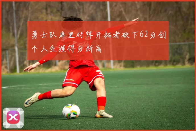 勇士队库里对阵开拓者砍下62分创个人生涯得分新高