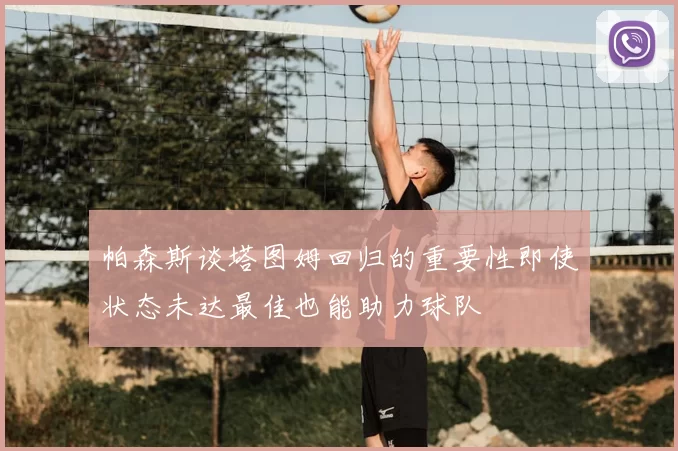 帕森斯谈塔图姆回归的重要性即使状态未达最佳也能助力球队