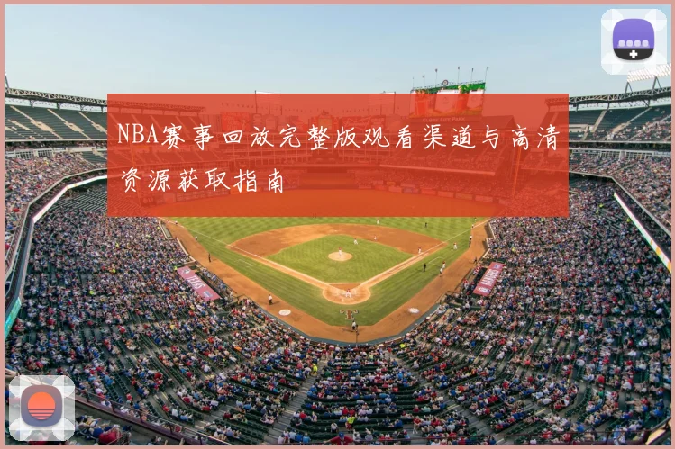 NBA赛事回放完整版观看渠道与高清资源获取指南