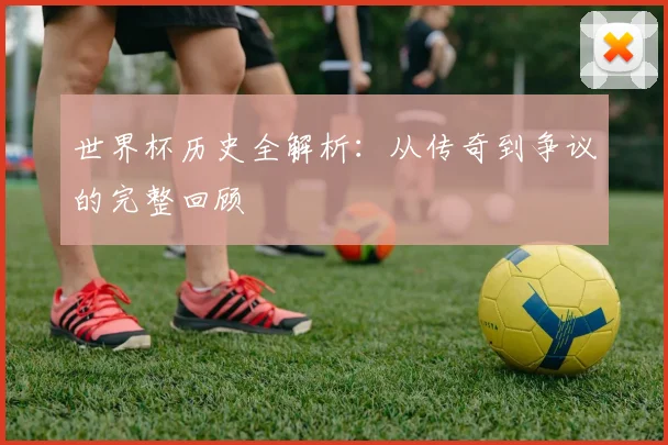 世界杯历史全解析：从传奇到争议的完整回顾