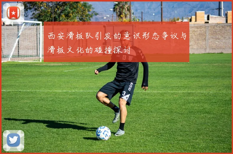 西安滑板队引发的意识形态争议与滑板文化的碰撞探讨