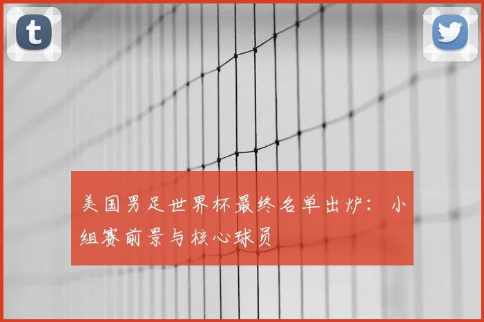 美国男足世界杯最终名单出炉：小组赛前景与核心球员