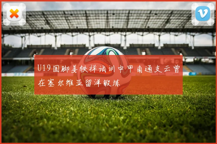 U19国脚姜轶祥试训中甲南通支云曾在塞尔维亚留洋锻炼