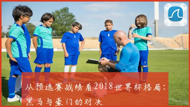 从预选赛战绩看2018世界杯格局：黑马与豪门的对决