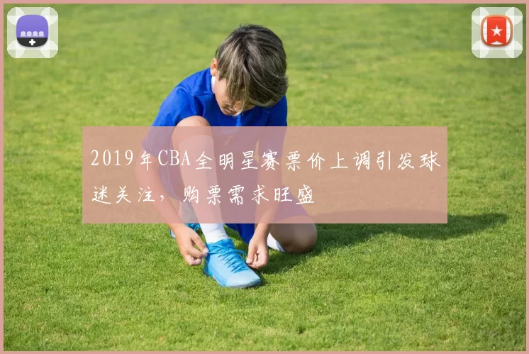 2019年CBA全明星赛票价上调引发球迷关注，购票需求旺盛