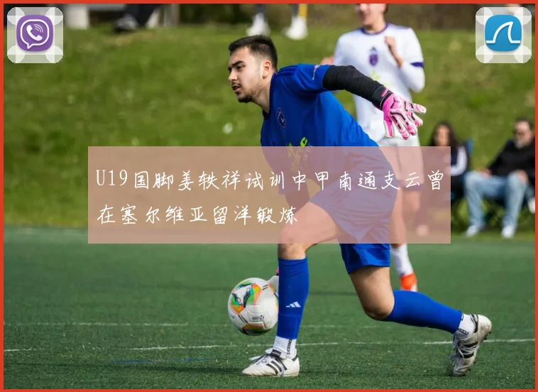 U19国脚姜轶祥试训中甲南通支云曾在塞尔维亚留洋锻炼