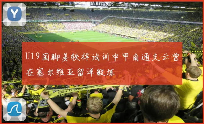 U19国脚姜轶祥试训中甲南通支云曾在塞尔维亚留洋锻炼