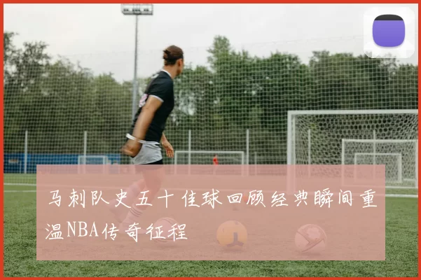 马刺队史五十佳球回顾经典瞬间重温NBA传奇征程