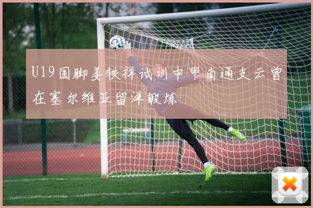 U19国脚姜轶祥试训中甲南通支云曾在塞尔维亚留洋锻炼