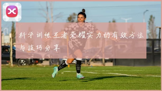 科学训练王者荣耀实力的有效方法与技巧分享