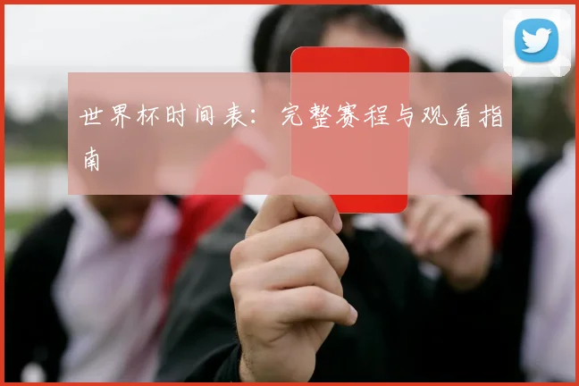 世界杯时间表:完整赛程与观看指南