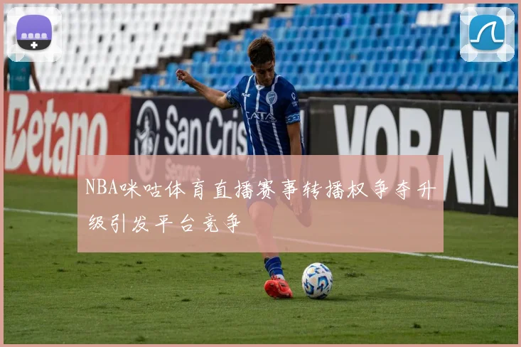 NBA咪咕体育直播赛事转播权争夺升级引发平台竞争