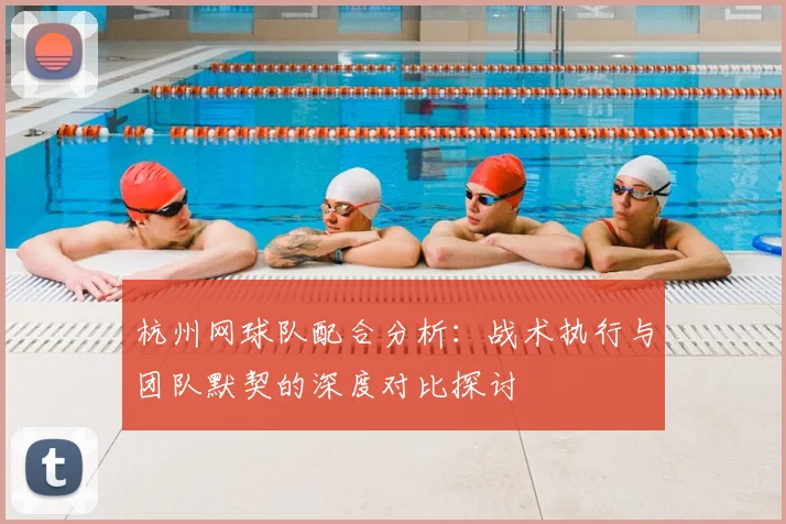 杭州网球队配合分析:战术执行与团队默契的深度对比探讨