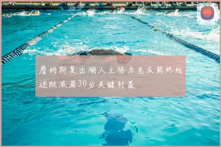 詹姆斯复出湖人主场力克灰熊终结连败浓眉30分关键封盖