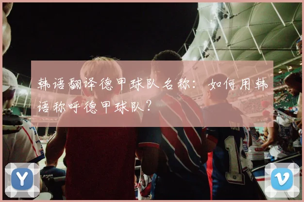 韩语翻译德甲球队名称:如何用韩语称呼德甲球队?
