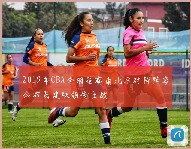 2019年CBA全明星赛南北方对阵阵容公布易建联领衔出战