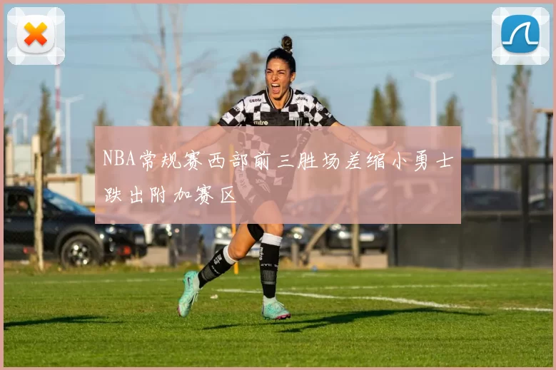 NBA常规赛西部前三胜场差缩小勇士跌出附加赛区