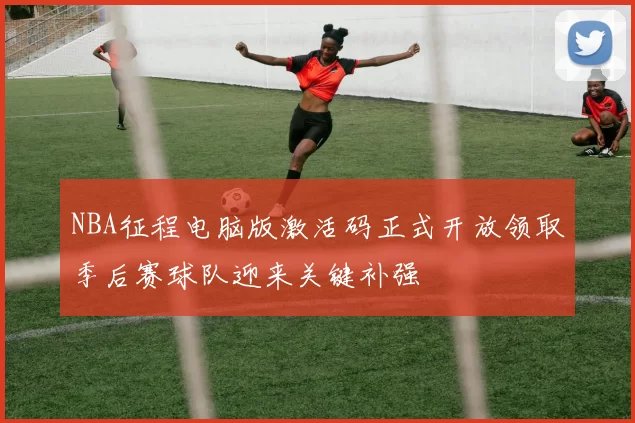 NBA征程电脑版激活码正式开放领取季后赛球队迎来关键补强