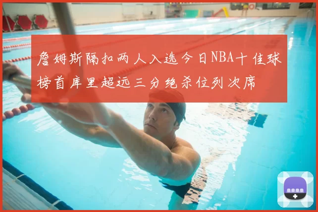 詹姆斯隔扣两人入选今日NBA十佳球榜首库里超远三分绝杀位列次席